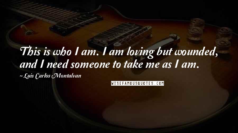 Luis Carlos Montalvan Quotes: This is who I am. I am loving but wounded, and I need someone to take me as I am.