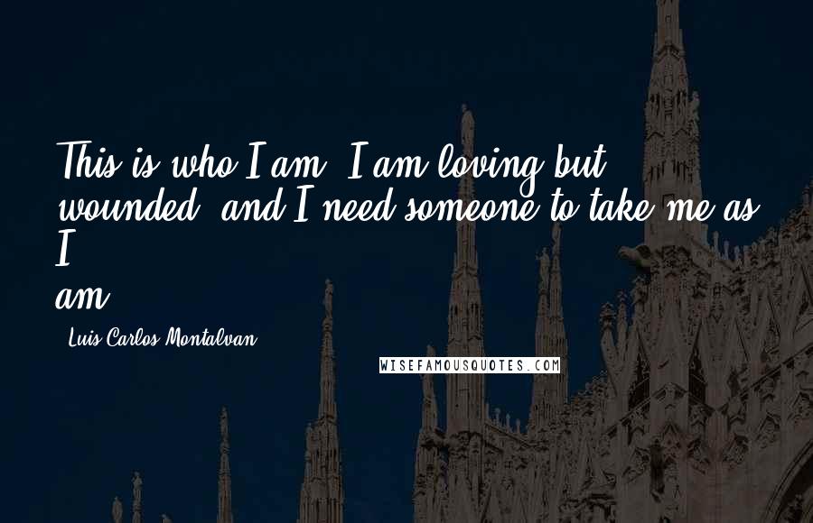 Luis Carlos Montalvan Quotes: This is who I am. I am loving but wounded, and I need someone to take me as I am.