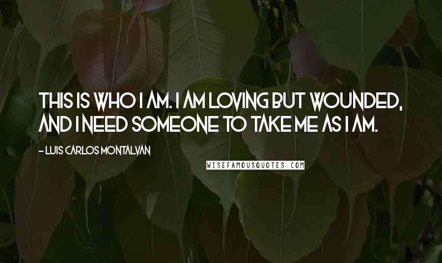 Luis Carlos Montalvan Quotes: This is who I am. I am loving but wounded, and I need someone to take me as I am.