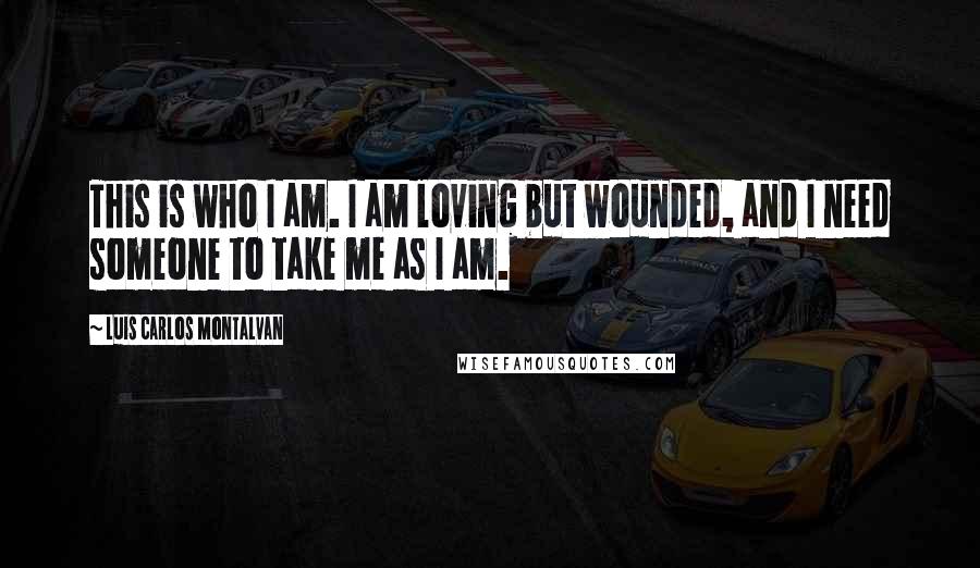 Luis Carlos Montalvan Quotes: This is who I am. I am loving but wounded, and I need someone to take me as I am.