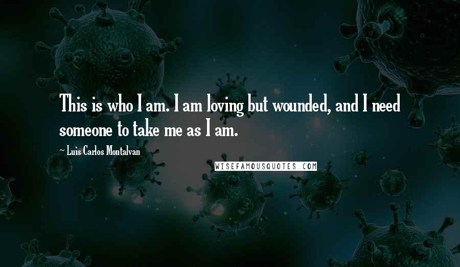 Luis Carlos Montalvan Quotes: This is who I am. I am loving but wounded, and I need someone to take me as I am.