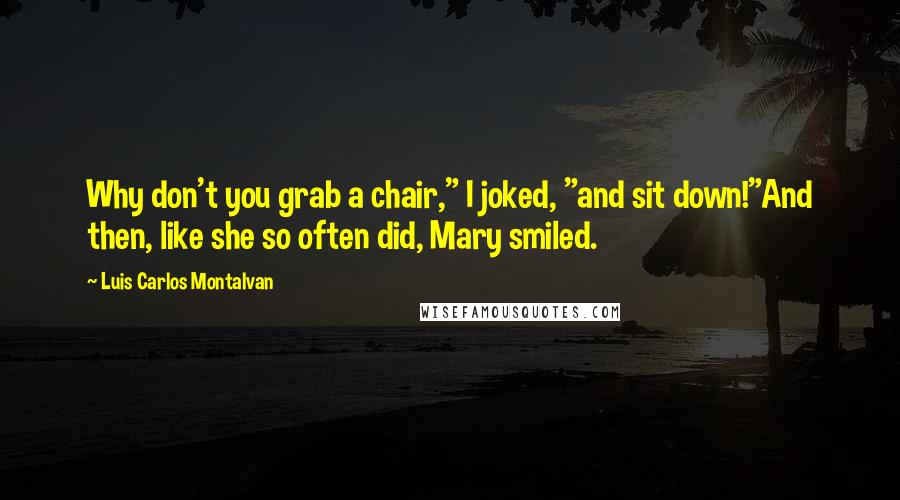 Luis Carlos Montalvan Quotes: Why don't you grab a chair," I joked, "and sit down!"And then, like she so often did, Mary smiled.