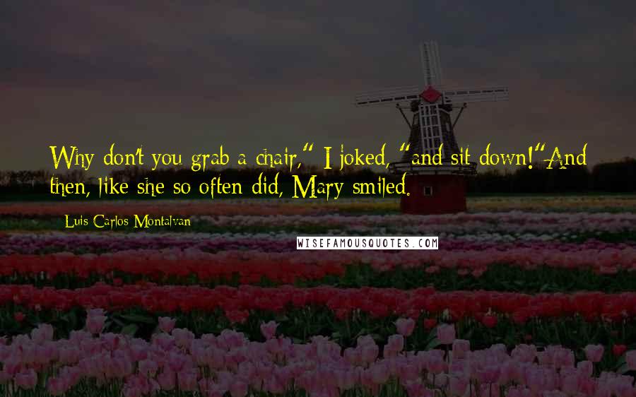 Luis Carlos Montalvan Quotes: Why don't you grab a chair," I joked, "and sit down!"And then, like she so often did, Mary smiled.