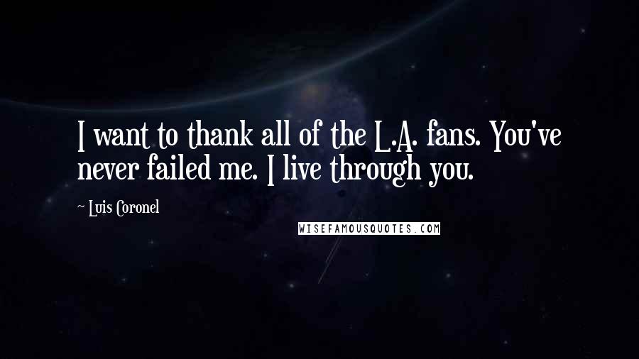Luis Coronel Quotes: I want to thank all of the L.A. fans. You've never failed me. I live through you.