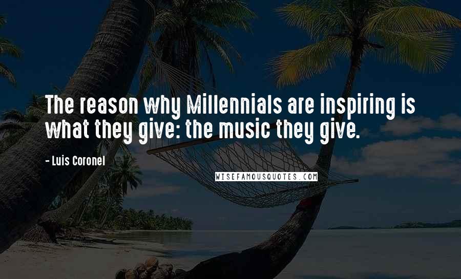 Luis Coronel Quotes: The reason why Millennials are inspiring is what they give: the music they give.