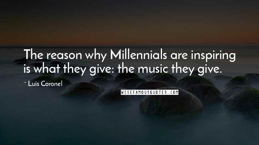 Luis Coronel Quotes: The reason why Millennials are inspiring is what they give: the music they give.