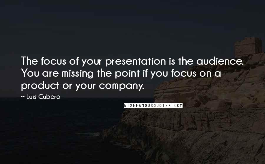 Luis Cubero Quotes: The focus of your presentation is the audience. You are missing the point if you focus on a product or your company.