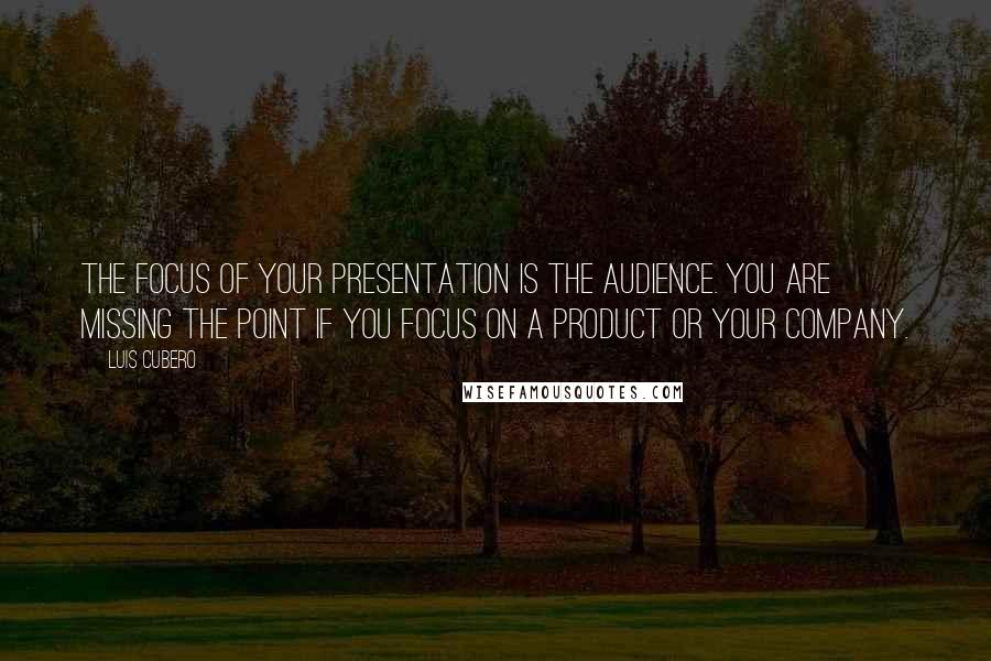 Luis Cubero Quotes: The focus of your presentation is the audience. You are missing the point if you focus on a product or your company.