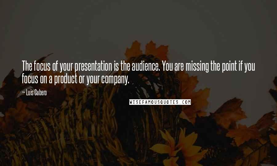 Luis Cubero Quotes: The focus of your presentation is the audience. You are missing the point if you focus on a product or your company.