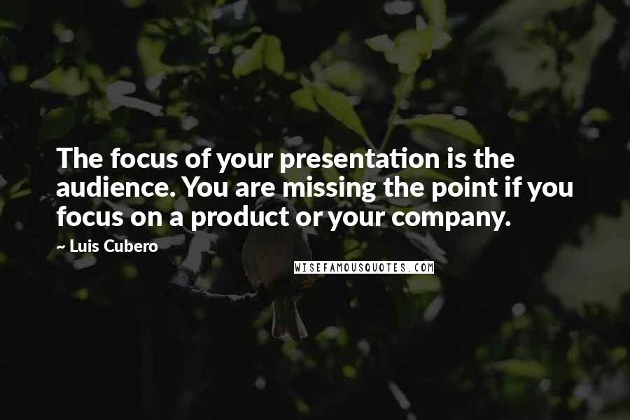 Luis Cubero Quotes: The focus of your presentation is the audience. You are missing the point if you focus on a product or your company.