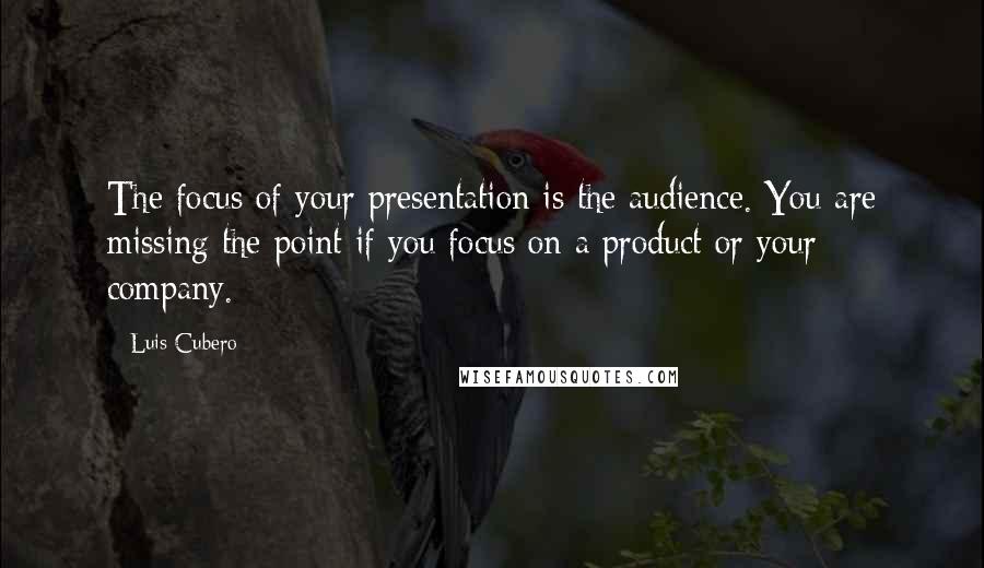 Luis Cubero Quotes: The focus of your presentation is the audience. You are missing the point if you focus on a product or your company.