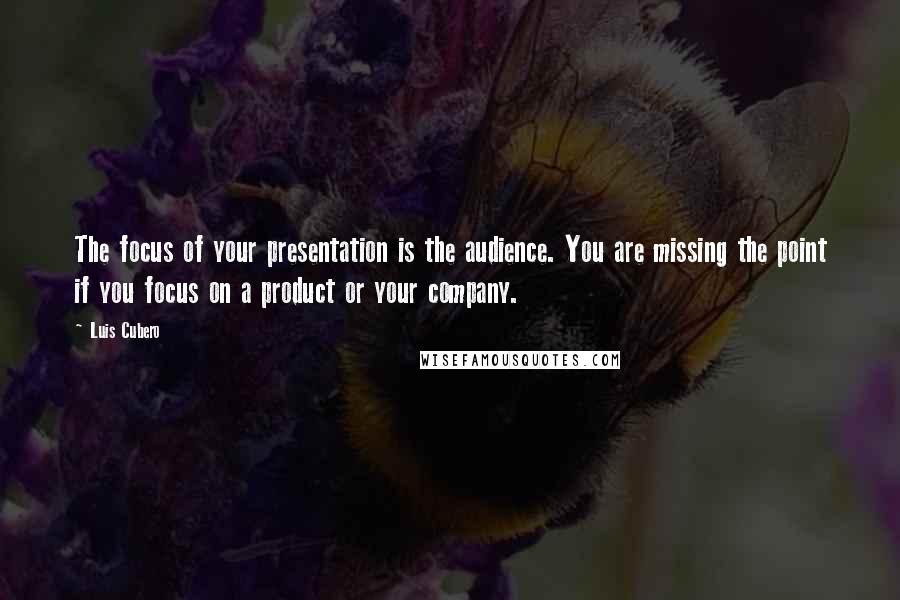 Luis Cubero Quotes: The focus of your presentation is the audience. You are missing the point if you focus on a product or your company.