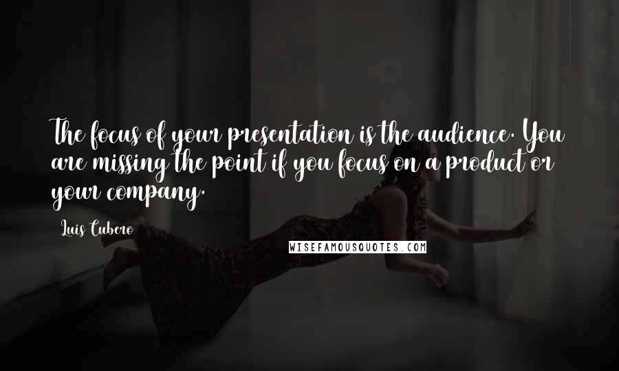 Luis Cubero Quotes: The focus of your presentation is the audience. You are missing the point if you focus on a product or your company.