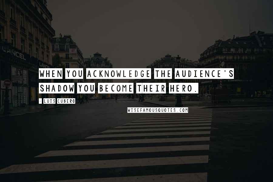 Luis Cubero Quotes: When you acknowledge the audience's shadow you become their hero.