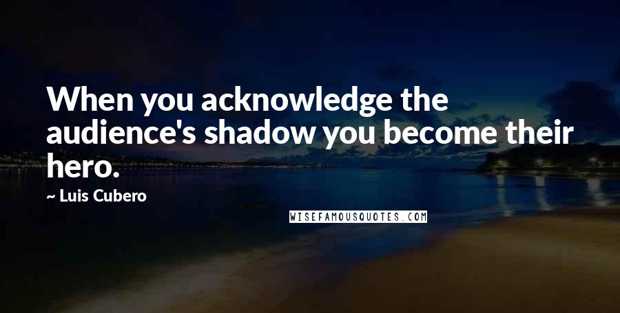 Luis Cubero Quotes: When you acknowledge the audience's shadow you become their hero.