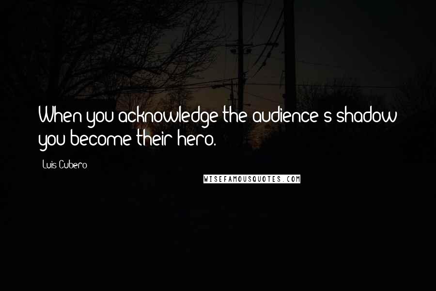 Luis Cubero Quotes: When you acknowledge the audience's shadow you become their hero.