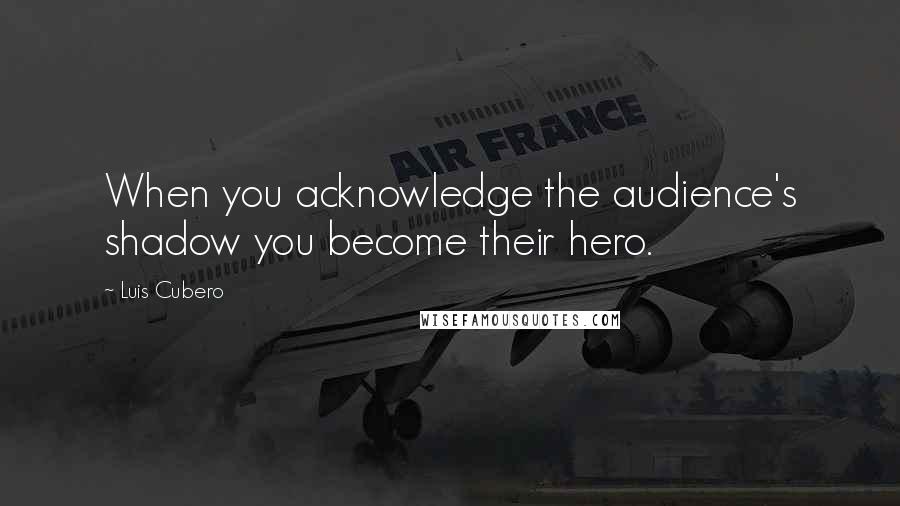 Luis Cubero Quotes: When you acknowledge the audience's shadow you become their hero.