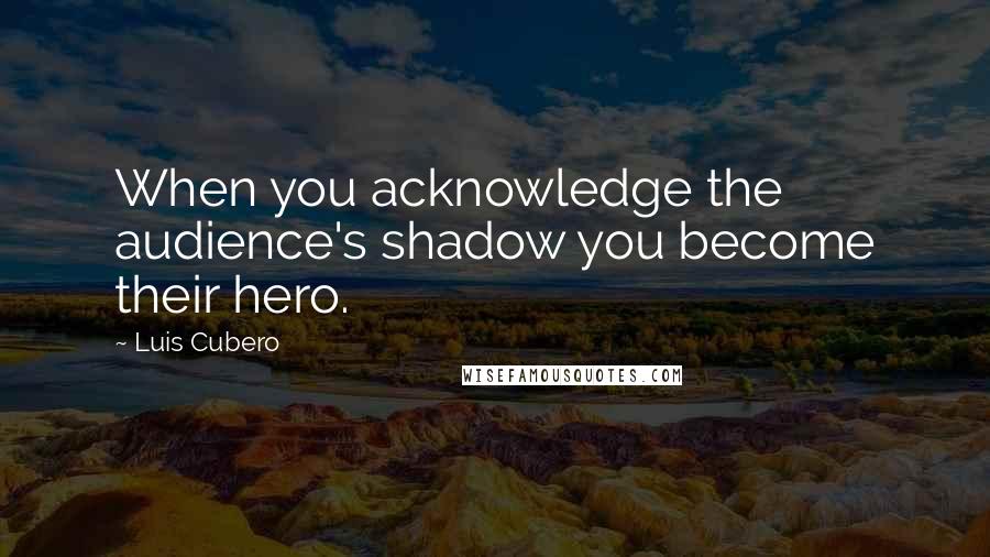 Luis Cubero Quotes: When you acknowledge the audience's shadow you become their hero.