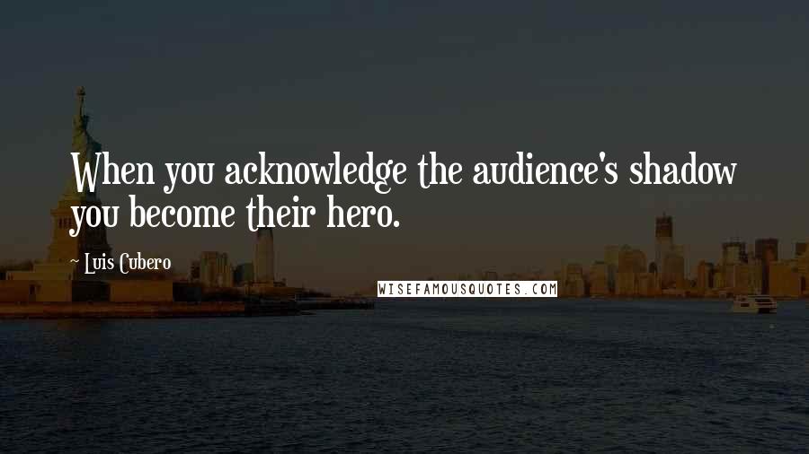 Luis Cubero Quotes: When you acknowledge the audience's shadow you become their hero.