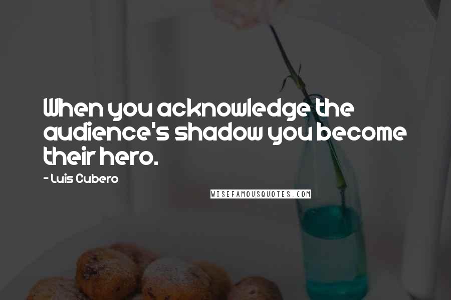 Luis Cubero Quotes: When you acknowledge the audience's shadow you become their hero.