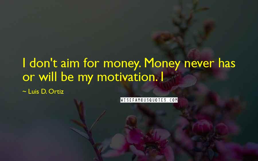 Luis D. Ortiz Quotes: I don't aim for money. Money never has or will be my motivation. I