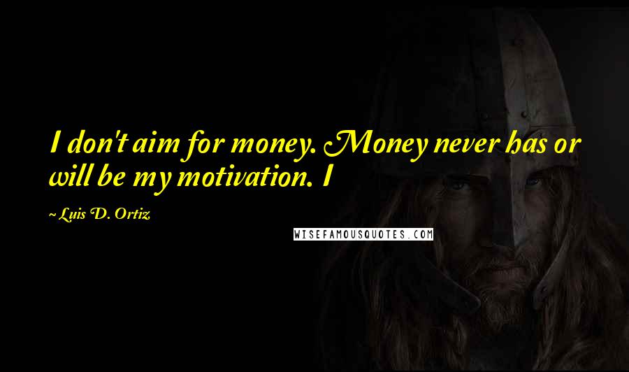 Luis D. Ortiz Quotes: I don't aim for money. Money never has or will be my motivation. I