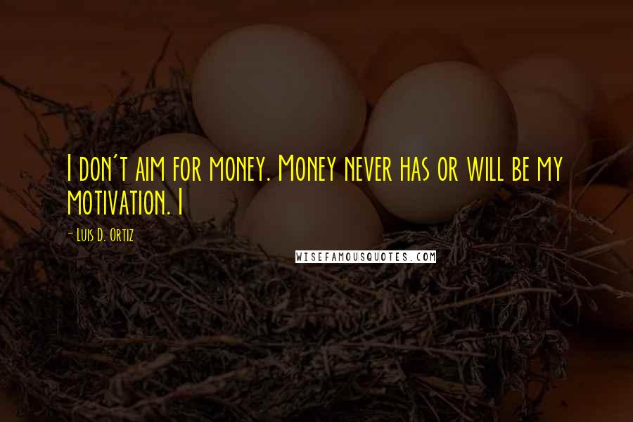 Luis D. Ortiz Quotes: I don't aim for money. Money never has or will be my motivation. I