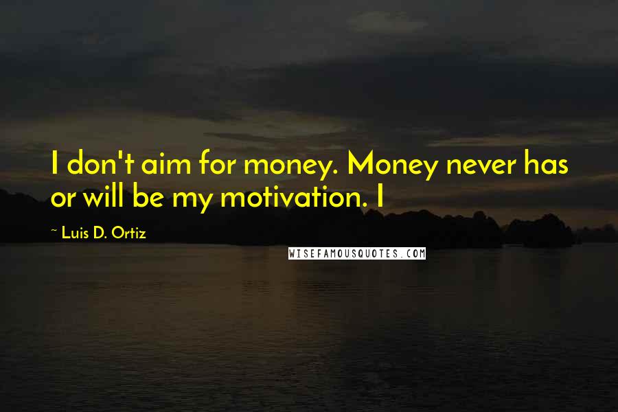 Luis D. Ortiz Quotes: I don't aim for money. Money never has or will be my motivation. I