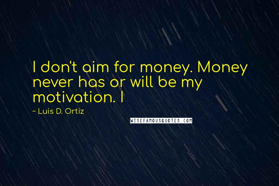 Luis D. Ortiz Quotes: I don't aim for money. Money never has or will be my motivation. I