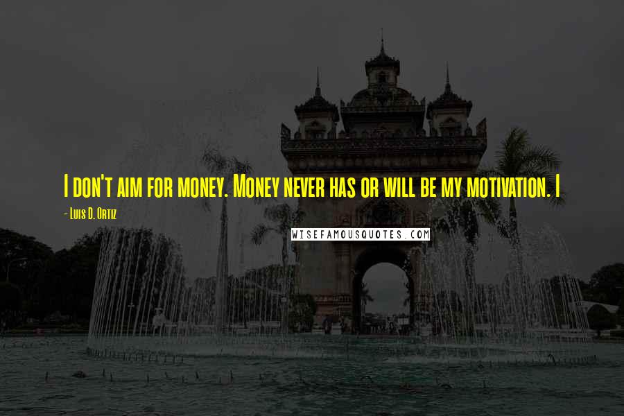 Luis D. Ortiz Quotes: I don't aim for money. Money never has or will be my motivation. I