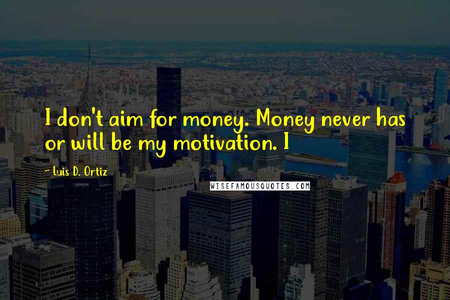 Luis D. Ortiz Quotes: I don't aim for money. Money never has or will be my motivation. I