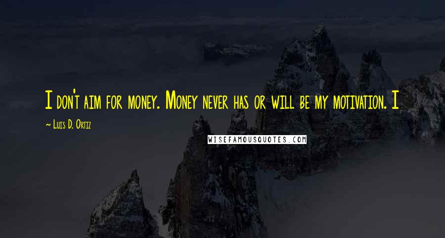Luis D. Ortiz Quotes: I don't aim for money. Money never has or will be my motivation. I
