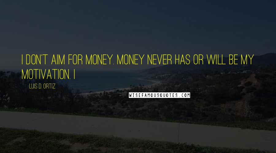 Luis D. Ortiz Quotes: I don't aim for money. Money never has or will be my motivation. I