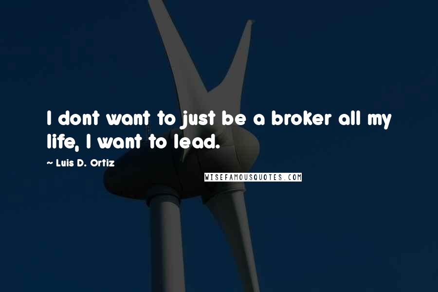 Luis D. Ortiz Quotes: I dont want to just be a broker all my life, I want to lead.