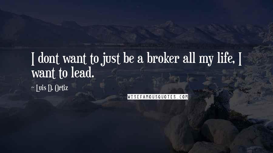 Luis D. Ortiz Quotes: I dont want to just be a broker all my life, I want to lead.