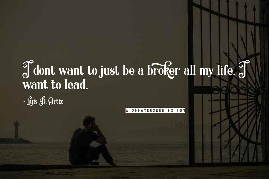 Luis D. Ortiz Quotes: I dont want to just be a broker all my life, I want to lead.