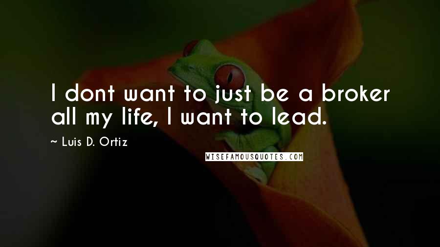 Luis D. Ortiz Quotes: I dont want to just be a broker all my life, I want to lead.