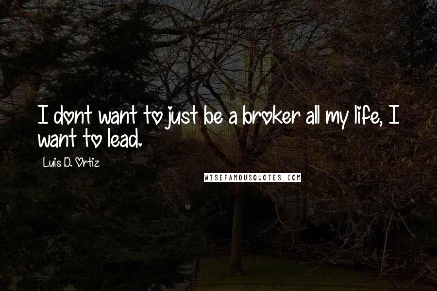 Luis D. Ortiz Quotes: I dont want to just be a broker all my life, I want to lead.