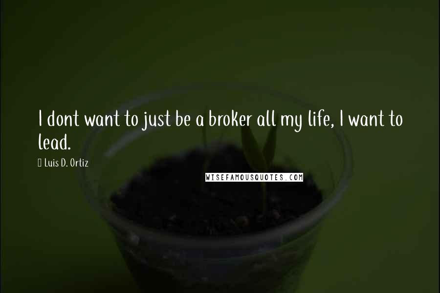 Luis D. Ortiz Quotes: I dont want to just be a broker all my life, I want to lead.