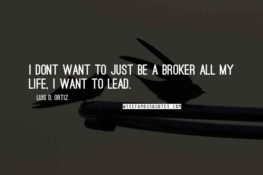 Luis D. Ortiz Quotes: I dont want to just be a broker all my life, I want to lead.