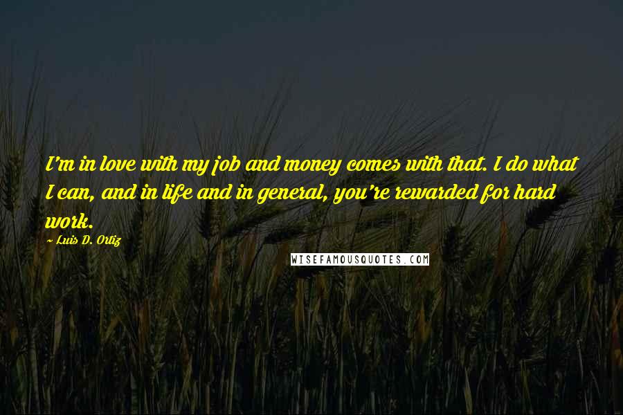 Luis D. Ortiz Quotes: I'm in love with my job and money comes with that. I do what I can, and in life and in general, you're rewarded for hard work.