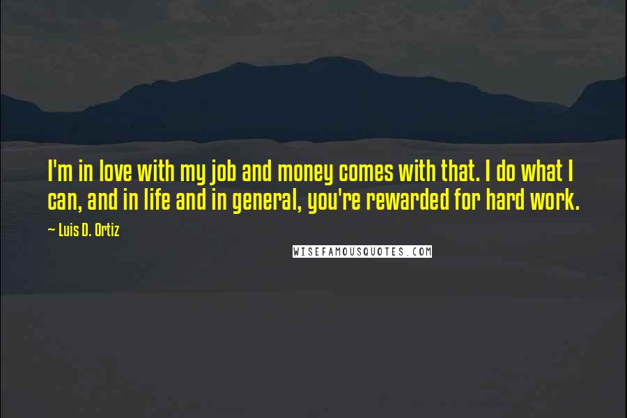 Luis D. Ortiz Quotes: I'm in love with my job and money comes with that. I do what I can, and in life and in general, you're rewarded for hard work.