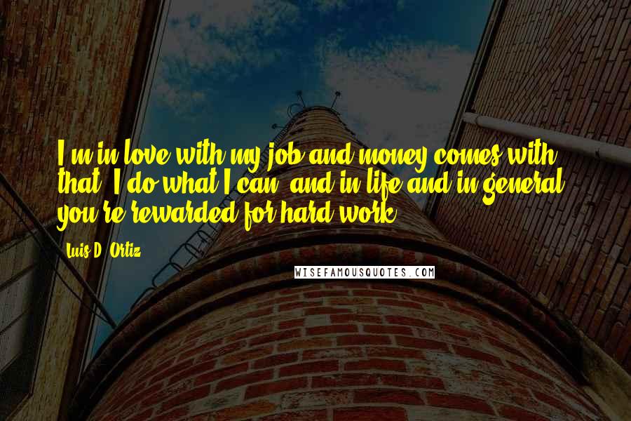 Luis D. Ortiz Quotes: I'm in love with my job and money comes with that. I do what I can, and in life and in general, you're rewarded for hard work.