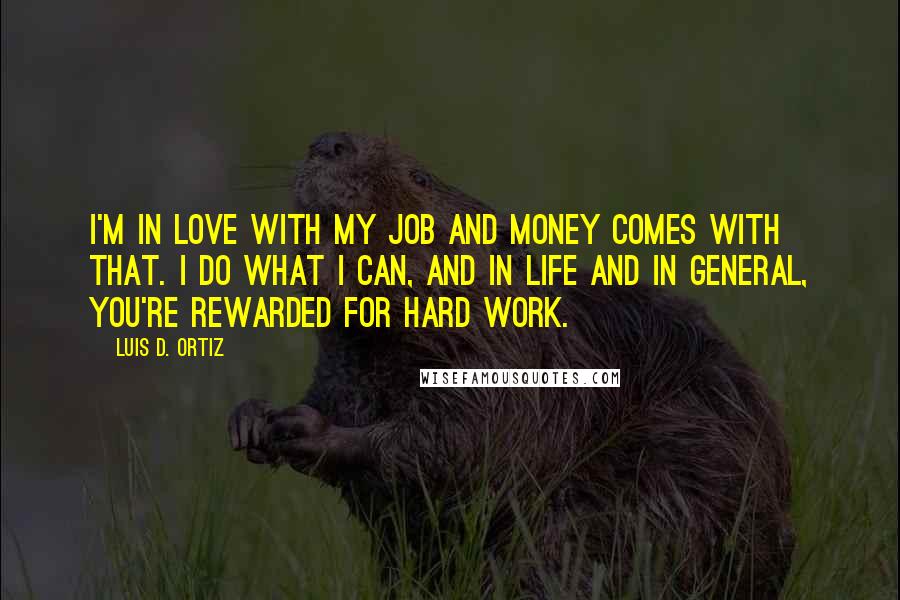 Luis D. Ortiz Quotes: I'm in love with my job and money comes with that. I do what I can, and in life and in general, you're rewarded for hard work.