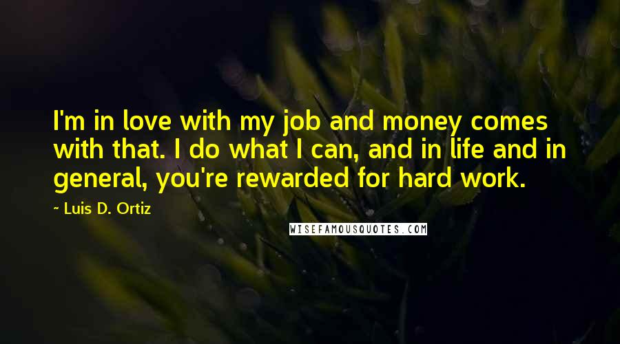 Luis D. Ortiz Quotes: I'm in love with my job and money comes with that. I do what I can, and in life and in general, you're rewarded for hard work.