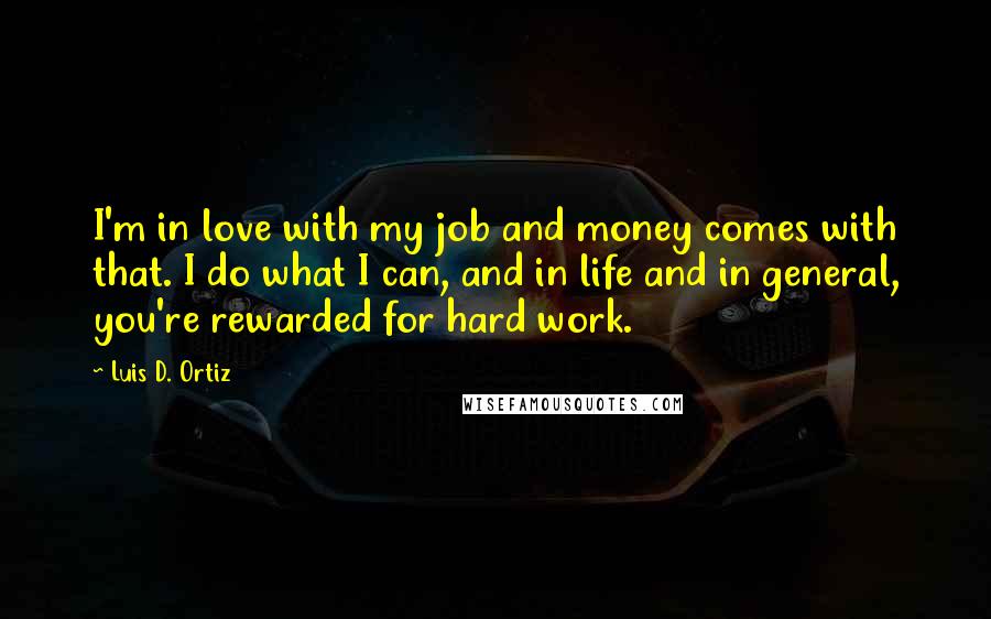 Luis D. Ortiz Quotes: I'm in love with my job and money comes with that. I do what I can, and in life and in general, you're rewarded for hard work.