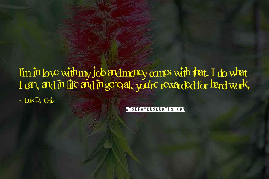 Luis D. Ortiz Quotes: I'm in love with my job and money comes with that. I do what I can, and in life and in general, you're rewarded for hard work.