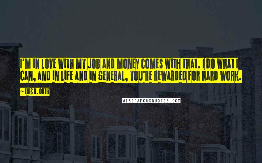 Luis D. Ortiz Quotes: I'm in love with my job and money comes with that. I do what I can, and in life and in general, you're rewarded for hard work.