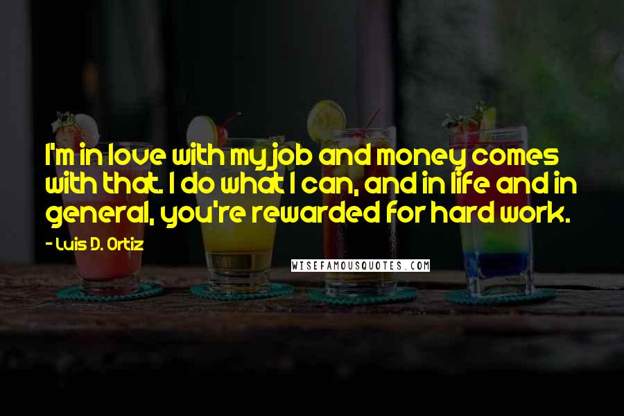 Luis D. Ortiz Quotes: I'm in love with my job and money comes with that. I do what I can, and in life and in general, you're rewarded for hard work.