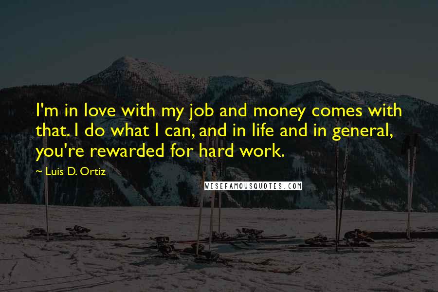 Luis D. Ortiz Quotes: I'm in love with my job and money comes with that. I do what I can, and in life and in general, you're rewarded for hard work.